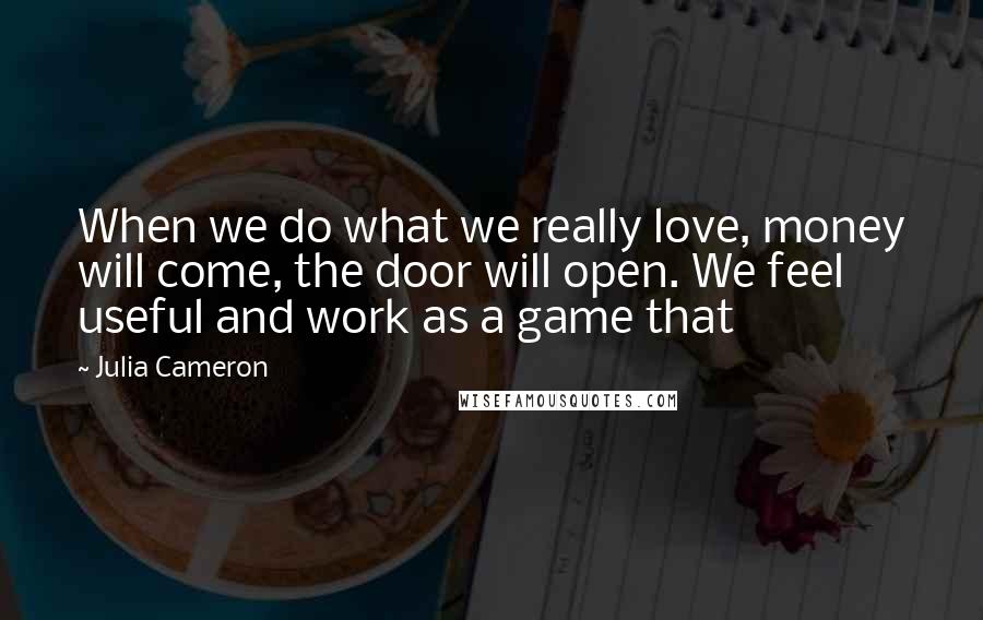 Julia Cameron Quotes: When we do what we really love, money will come, the door will open. We feel useful and work as a game that