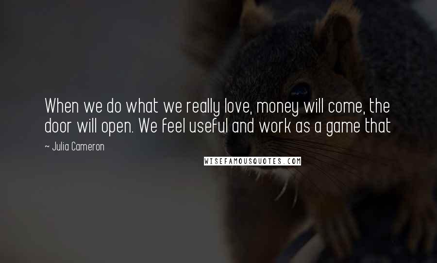 Julia Cameron Quotes: When we do what we really love, money will come, the door will open. We feel useful and work as a game that