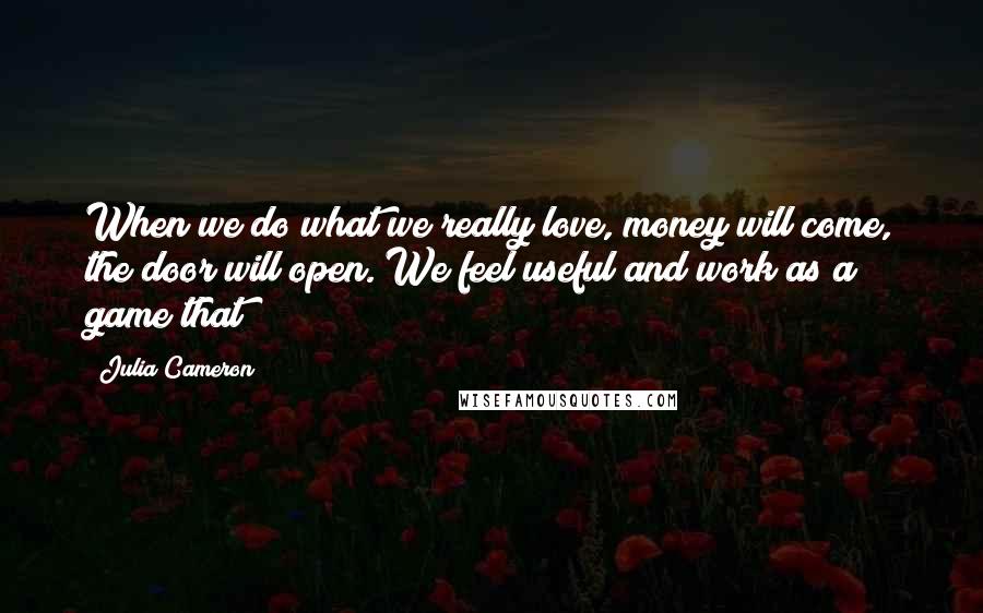 Julia Cameron Quotes: When we do what we really love, money will come, the door will open. We feel useful and work as a game that