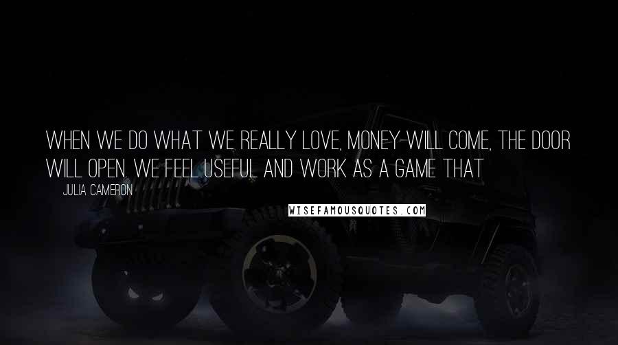 Julia Cameron Quotes: When we do what we really love, money will come, the door will open. We feel useful and work as a game that