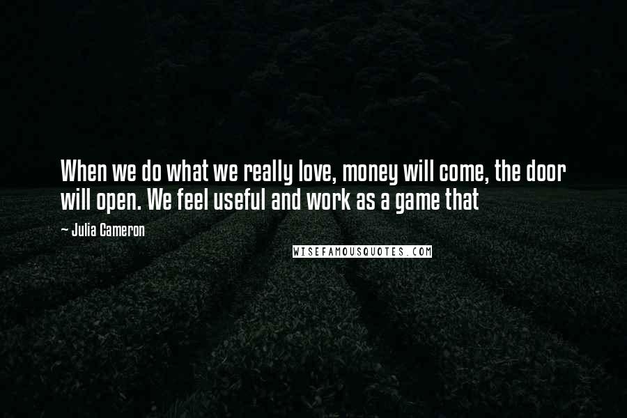 Julia Cameron Quotes: When we do what we really love, money will come, the door will open. We feel useful and work as a game that