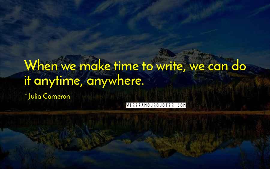 Julia Cameron Quotes: When we make time to write, we can do it anytime, anywhere.