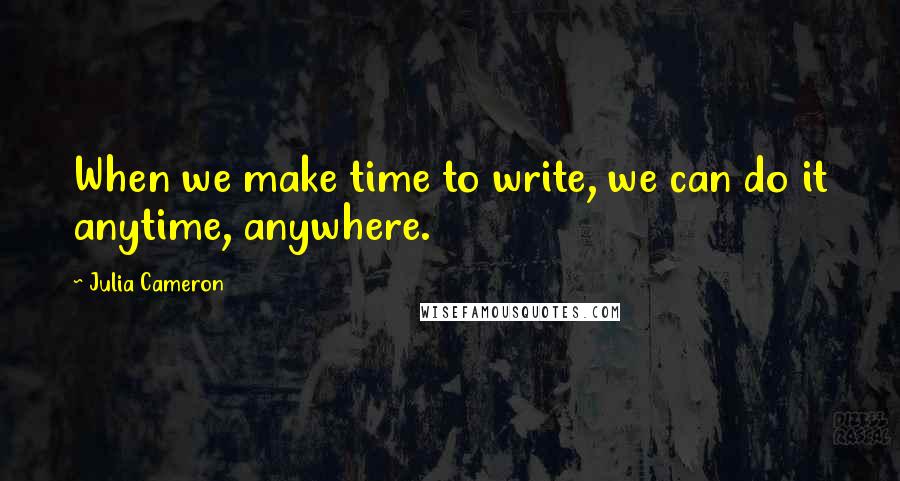 Julia Cameron Quotes: When we make time to write, we can do it anytime, anywhere.