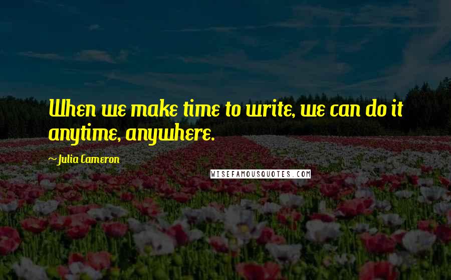Julia Cameron Quotes: When we make time to write, we can do it anytime, anywhere.