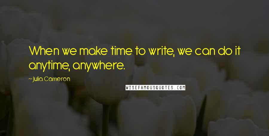 Julia Cameron Quotes: When we make time to write, we can do it anytime, anywhere.