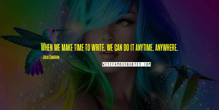 Julia Cameron Quotes: When we make time to write, we can do it anytime, anywhere.