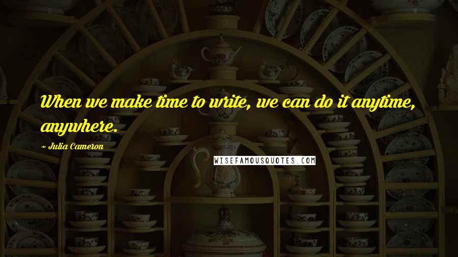 Julia Cameron Quotes: When we make time to write, we can do it anytime, anywhere.