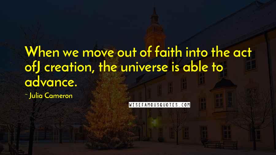 Julia Cameron Quotes: When we move out of faith into the act ofJ creation, the universe is able to advance.