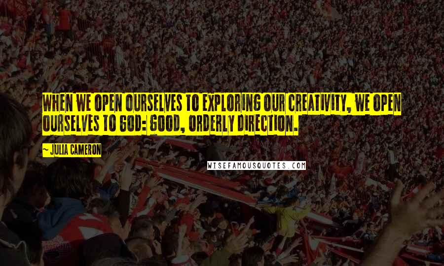 Julia Cameron Quotes: When we open ourselves to exploring our creativity, we open ourselves to God: good, orderly direction.