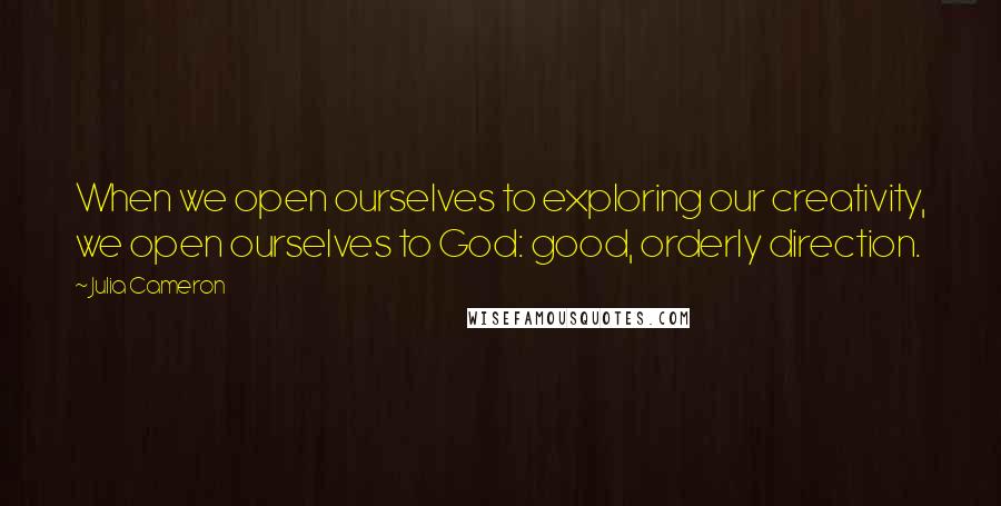 Julia Cameron Quotes: When we open ourselves to exploring our creativity, we open ourselves to God: good, orderly direction.