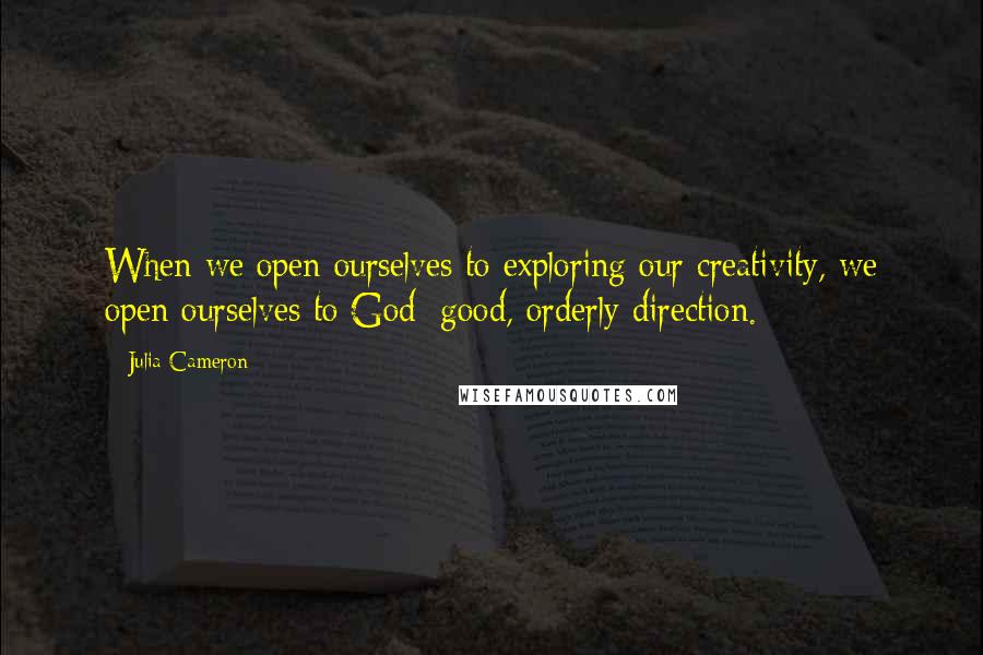 Julia Cameron Quotes: When we open ourselves to exploring our creativity, we open ourselves to God: good, orderly direction.