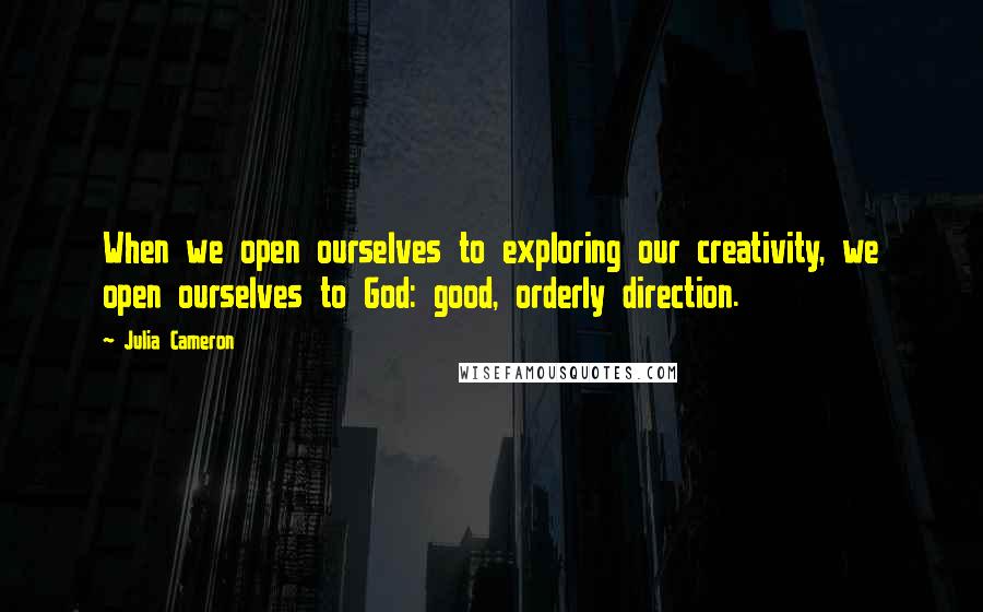 Julia Cameron Quotes: When we open ourselves to exploring our creativity, we open ourselves to God: good, orderly direction.