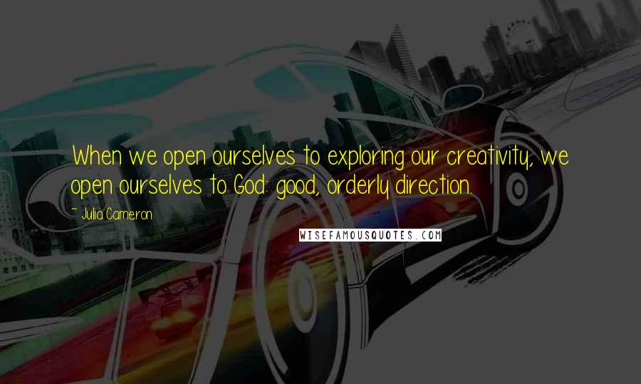 Julia Cameron Quotes: When we open ourselves to exploring our creativity, we open ourselves to God: good, orderly direction.