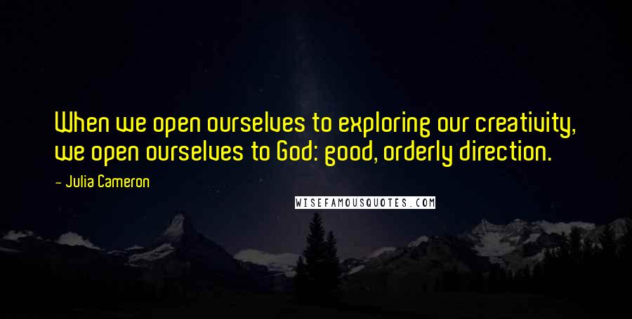 Julia Cameron Quotes: When we open ourselves to exploring our creativity, we open ourselves to God: good, orderly direction.