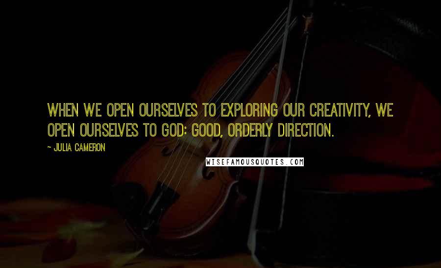 Julia Cameron Quotes: When we open ourselves to exploring our creativity, we open ourselves to God: good, orderly direction.