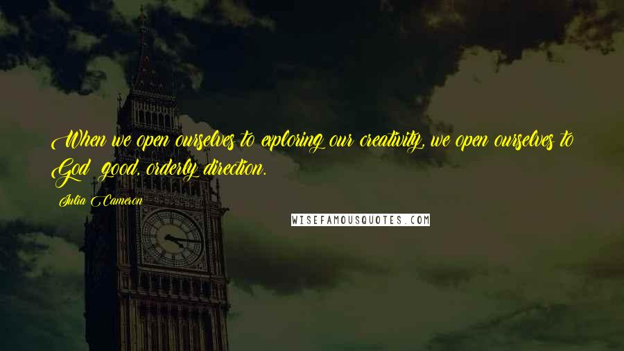 Julia Cameron Quotes: When we open ourselves to exploring our creativity, we open ourselves to God: good, orderly direction.