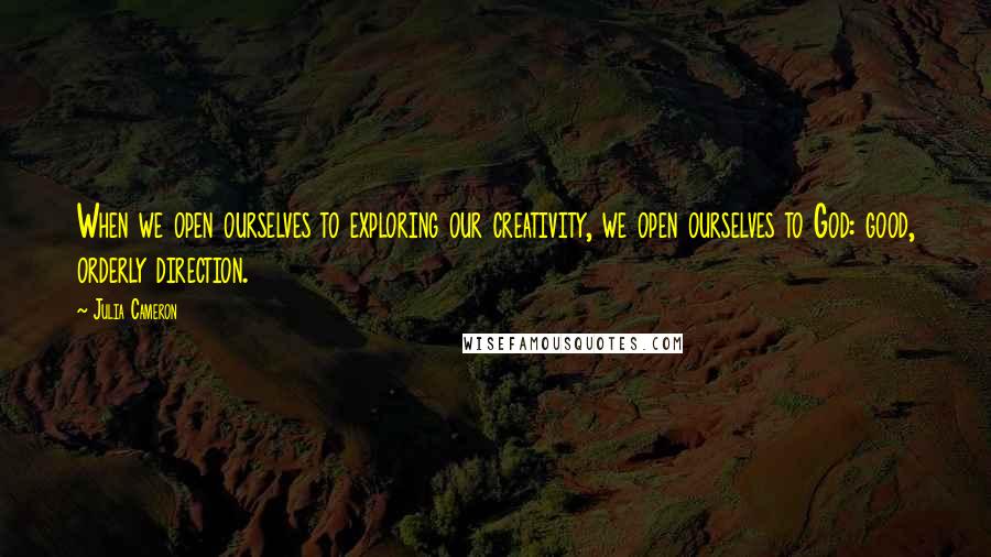 Julia Cameron Quotes: When we open ourselves to exploring our creativity, we open ourselves to God: good, orderly direction.