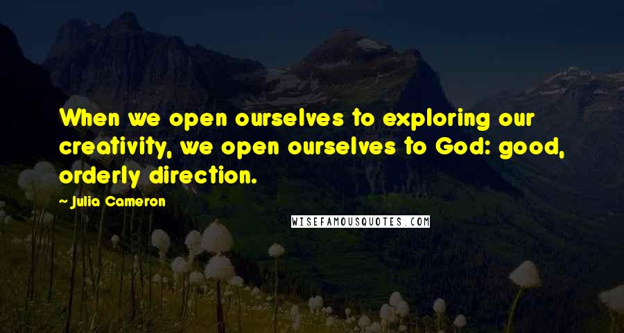 Julia Cameron Quotes: When we open ourselves to exploring our creativity, we open ourselves to God: good, orderly direction.