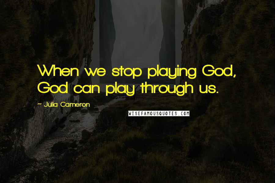 Julia Cameron Quotes: When we stop playing God, God can play through us.