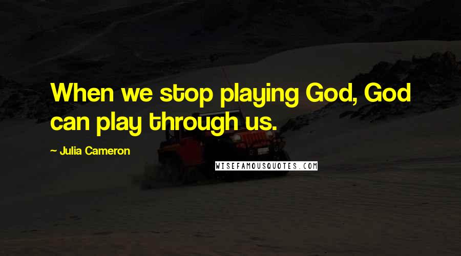 Julia Cameron Quotes: When we stop playing God, God can play through us.