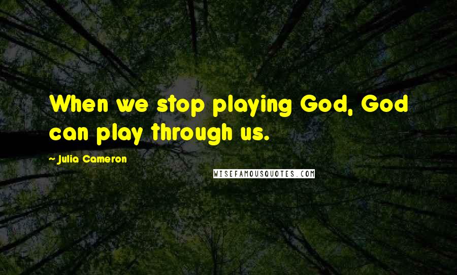 Julia Cameron Quotes: When we stop playing God, God can play through us.