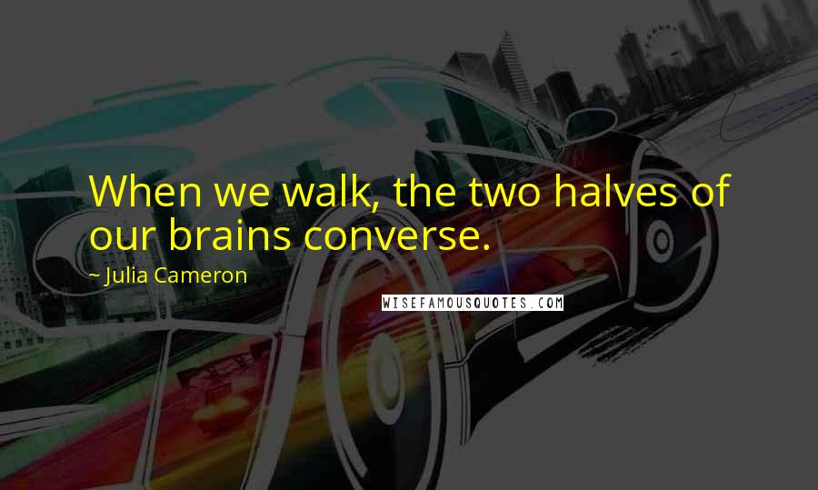 Julia Cameron Quotes: When we walk, the two halves of our brains converse.