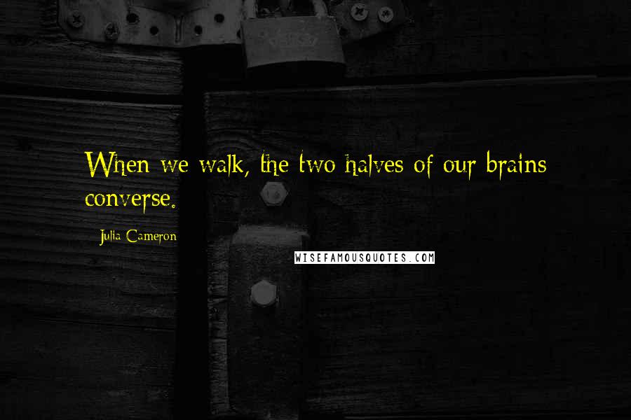 Julia Cameron Quotes: When we walk, the two halves of our brains converse.