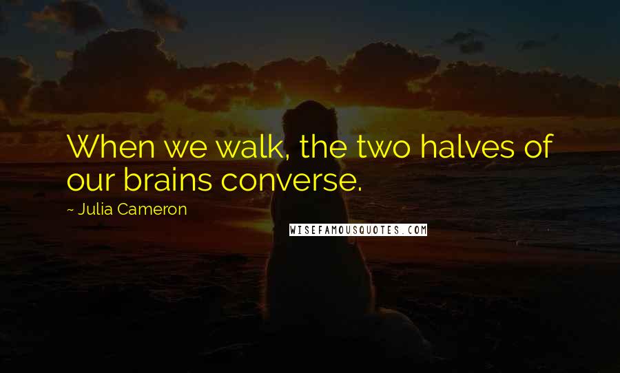 Julia Cameron Quotes: When we walk, the two halves of our brains converse.