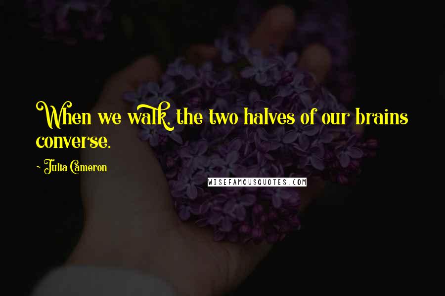 Julia Cameron Quotes: When we walk, the two halves of our brains converse.