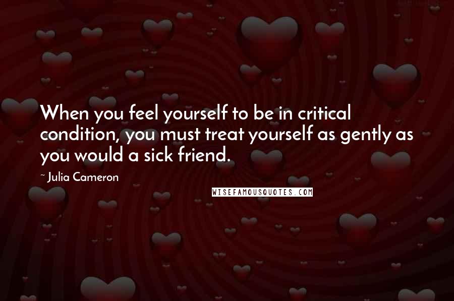 Julia Cameron Quotes: When you feel yourself to be in critical condition, you must treat yourself as gently as you would a sick friend.