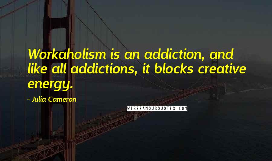 Julia Cameron Quotes: Workaholism is an addiction, and like all addictions, it blocks creative energy.