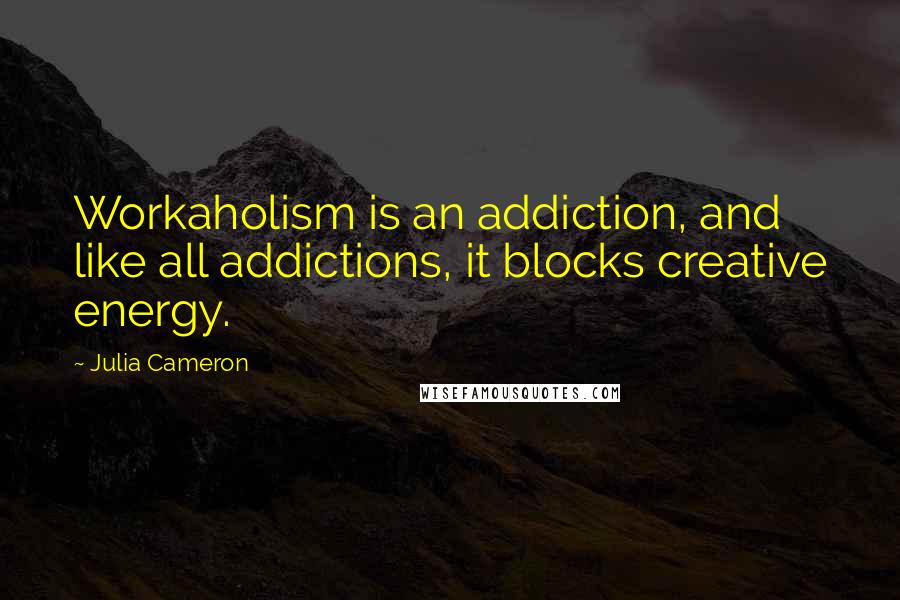 Julia Cameron Quotes: Workaholism is an addiction, and like all addictions, it blocks creative energy.