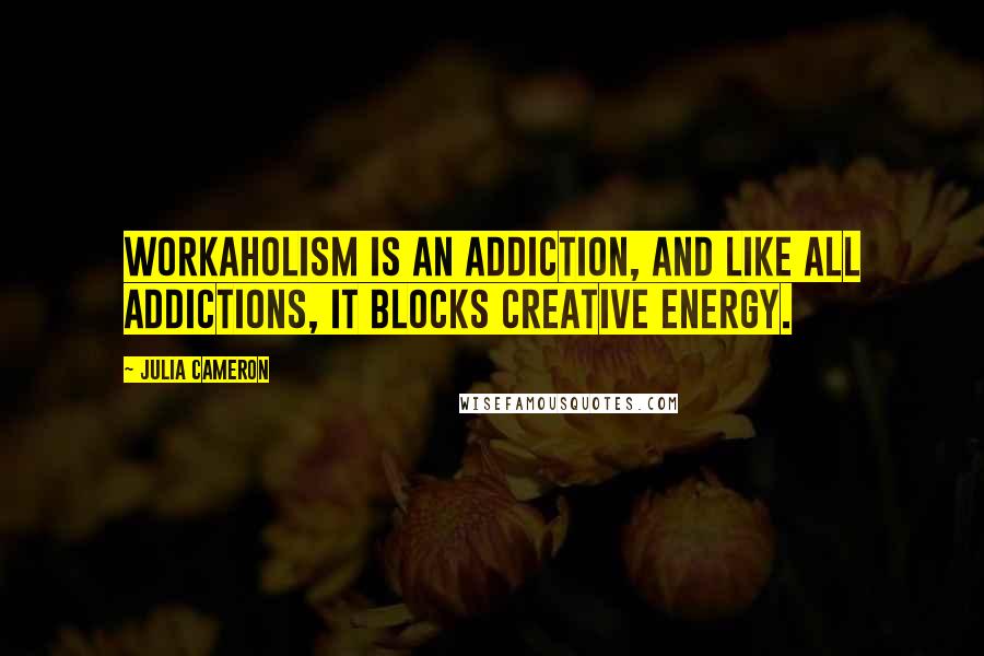 Julia Cameron Quotes: Workaholism is an addiction, and like all addictions, it blocks creative energy.