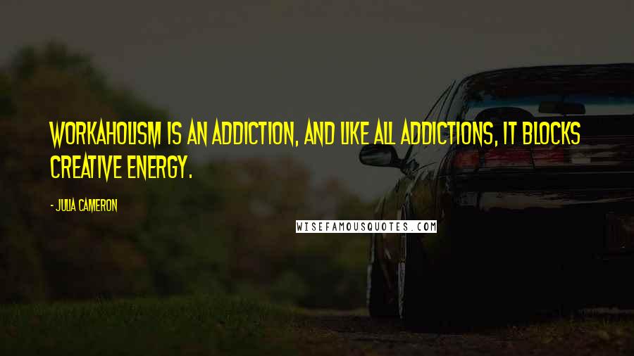 Julia Cameron Quotes: Workaholism is an addiction, and like all addictions, it blocks creative energy.