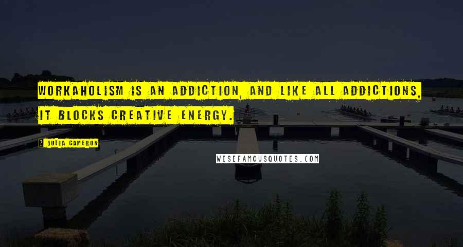 Julia Cameron Quotes: Workaholism is an addiction, and like all addictions, it blocks creative energy.