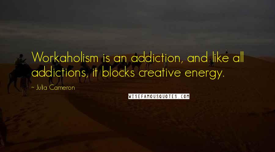 Julia Cameron Quotes: Workaholism is an addiction, and like all addictions, it blocks creative energy.