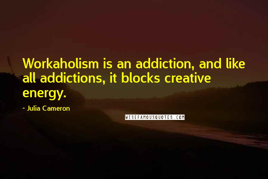 Julia Cameron Quotes: Workaholism is an addiction, and like all addictions, it blocks creative energy.
