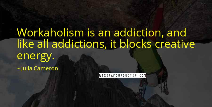 Julia Cameron Quotes: Workaholism is an addiction, and like all addictions, it blocks creative energy.