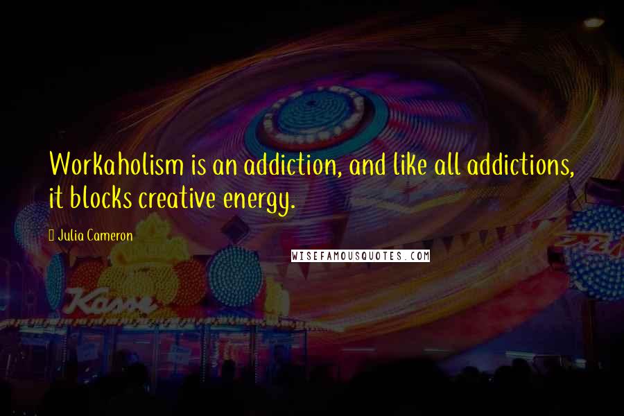 Julia Cameron Quotes: Workaholism is an addiction, and like all addictions, it blocks creative energy.