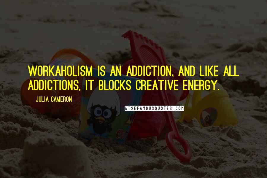 Julia Cameron Quotes: Workaholism is an addiction, and like all addictions, it blocks creative energy.