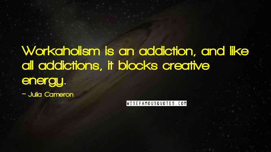 Julia Cameron Quotes: Workaholism is an addiction, and like all addictions, it blocks creative energy.