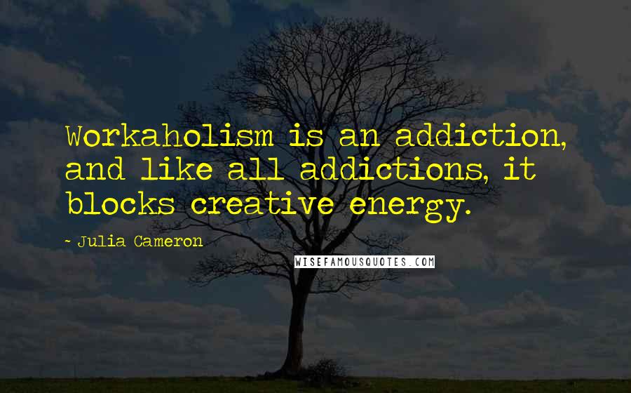 Julia Cameron Quotes: Workaholism is an addiction, and like all addictions, it blocks creative energy.