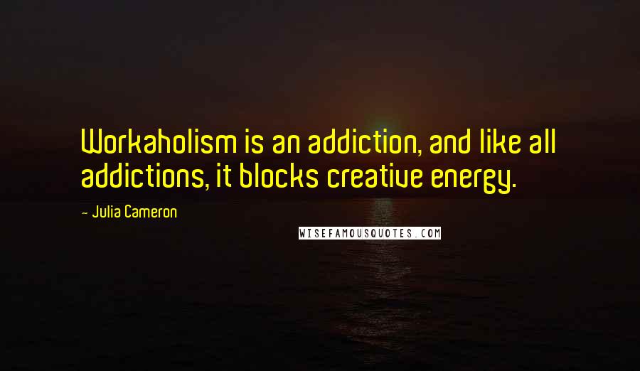 Julia Cameron Quotes: Workaholism is an addiction, and like all addictions, it blocks creative energy.