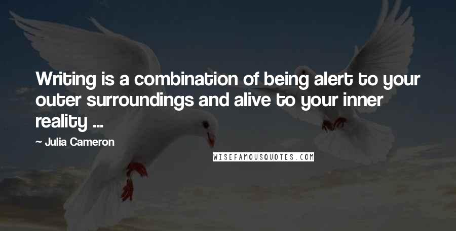 Julia Cameron Quotes: Writing is a combination of being alert to your outer surroundings and alive to your inner reality ...