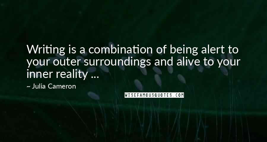 Julia Cameron Quotes: Writing is a combination of being alert to your outer surroundings and alive to your inner reality ...