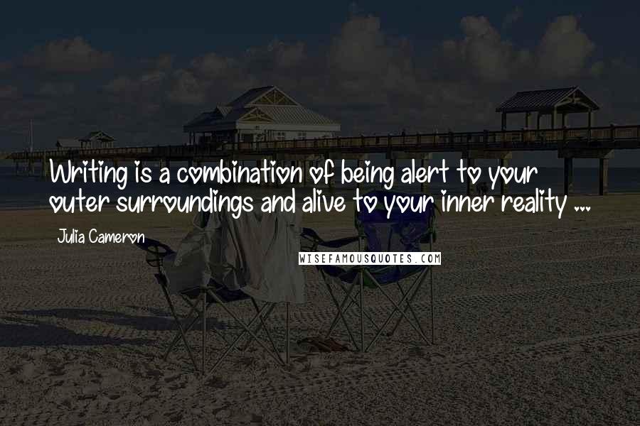 Julia Cameron Quotes: Writing is a combination of being alert to your outer surroundings and alive to your inner reality ...