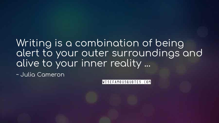 Julia Cameron Quotes: Writing is a combination of being alert to your outer surroundings and alive to your inner reality ...