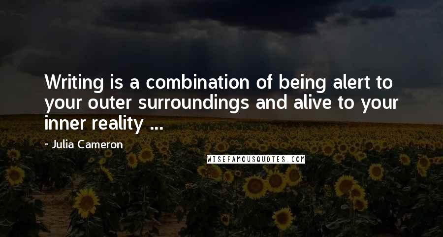 Julia Cameron Quotes: Writing is a combination of being alert to your outer surroundings and alive to your inner reality ...