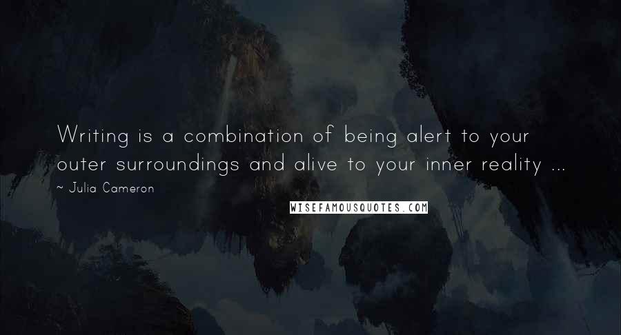 Julia Cameron Quotes: Writing is a combination of being alert to your outer surroundings and alive to your inner reality ...