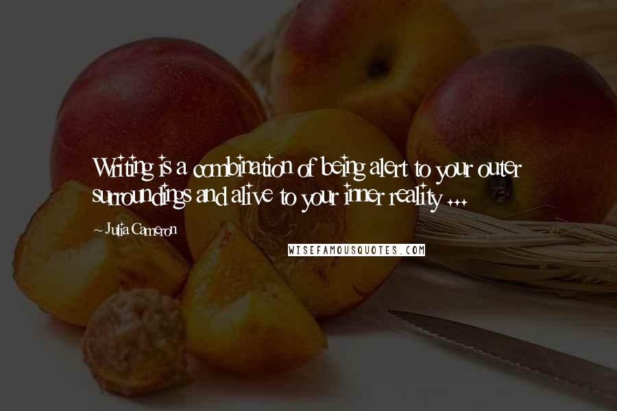 Julia Cameron Quotes: Writing is a combination of being alert to your outer surroundings and alive to your inner reality ...